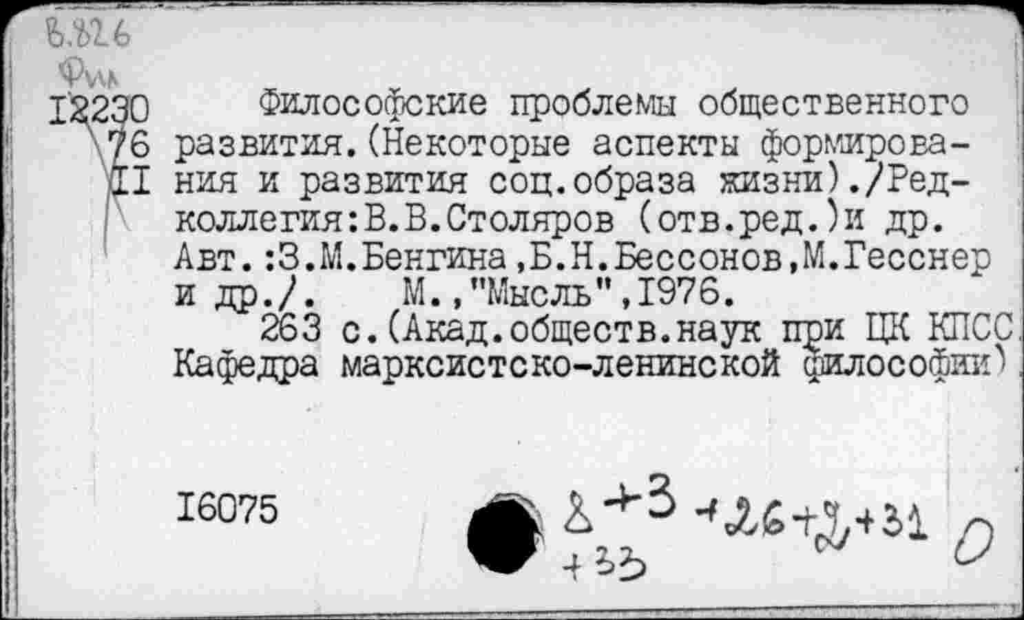 ﻿Фил
:ггй
II
Философские проблемы общественного развития.(Некоторые аспекты формирования и развития соц.образа жизни)./Редколлегия: В. В. Столяров (отв.ред.)и др. Авт.:З.М.Бенгина,Б.Н.Бессонов,М.Гесснер и др./.	М., "Мысль’’,1976.
263 с.(Акад.обществ.наук при ЦК КПСС Кафедра марксистско-ленинской философии)
16075
• -ай+ры
о